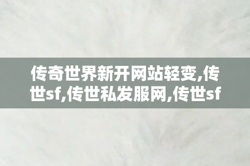 传奇世界新开网站轻变,传世sf,传世私发服网,传世sf