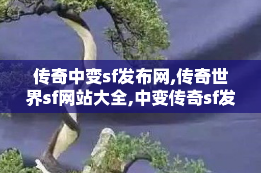传奇中变sf发布网,传奇世界sf网站大全,中变传奇sf发布网站,传奇世界sf网站大全