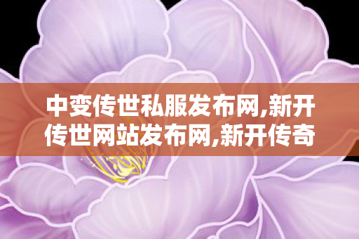 中变传世私服发布网,新开传世网站发布网,新开传奇世界网站发布网,新开传世网站发布网