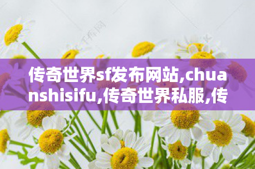 传奇世界sf发布网站,chuanshisifu,传奇世界私服,传世sf网站,chuanshisifu