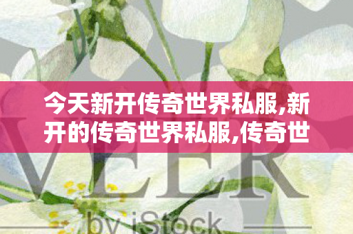 今天新开传奇世界私服,新开的传奇世界私服,传奇世界网站,新开的传奇世界私服