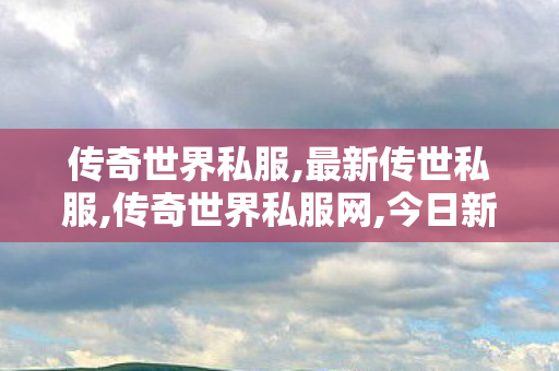 传奇世界私服,最新传世私服,传奇世界私服网,今日新开传奇私发服网,传奇世界私服网