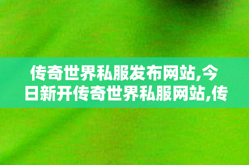 传奇世界私服发布网站,今日新开传奇世界私服网站,传奇新开网站sf,今日新开传奇世界私服网站