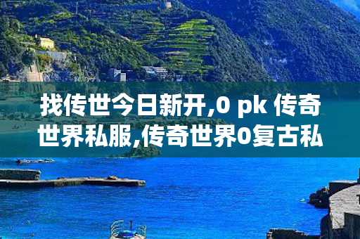 找传世今日新开,0 pk 传奇世界私服,传奇世界0复古私服,0 pk 传奇世界私服