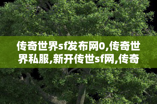 传奇世界sf发布网0,传奇世界私服,新开传世sf网,传奇世界新开网站,传奇世界私服,新开传世sf网