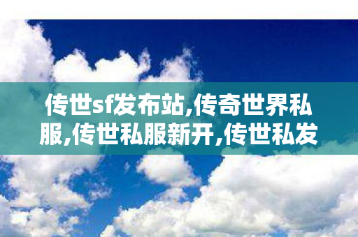 传世sf发布站,传奇世界私服,传世私服新开,传世私发服,传奇世界私服,传世私服新开