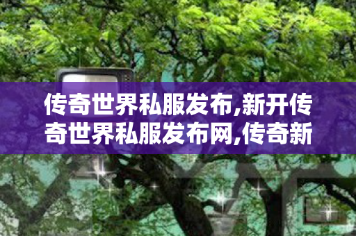 传奇世界私服发布,新开传奇世界私服发布网,传奇新服发布网,新开传奇世界私服发布网