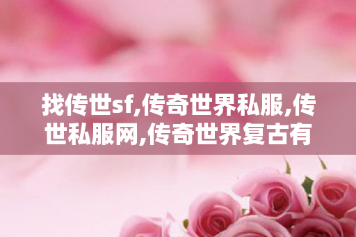 找传世sf,传奇世界私服,传世私服网,传奇世界复古有元神,传奇世界私服,传世私服网