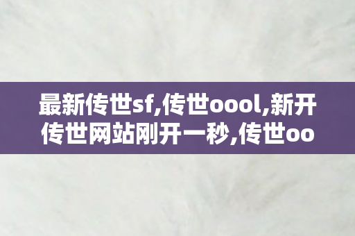 最新传世sf,传世oool,新开传世网站刚开一秒,传世oool