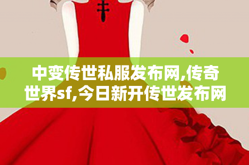 中变传世私服发布网,传奇世界sf,今日新开传世发布网站,传奇世界sf