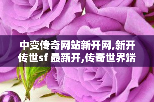 中变传奇网站新开网,新开传世sf 最新开,传奇世界端游私服,新开传世sf 最新开