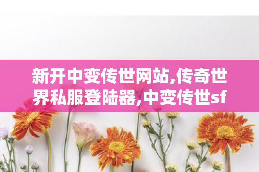 新开中变传世网站,传奇世界私服登陆器,中变传世sf,传奇世界私服登陆器