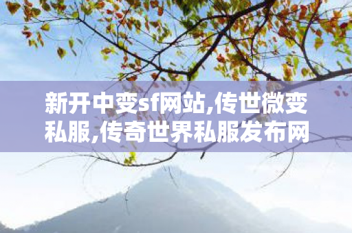 新开中变sf网站,传世微变私服,传奇世界私服发布网站大全,传世微变私服