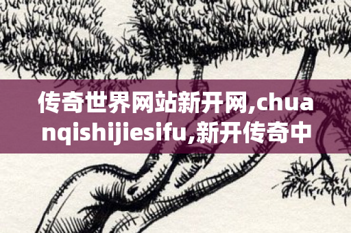 传奇世界网站新开网,chuanqishijiesifu,新开传奇中变,chuanqishijiesifu