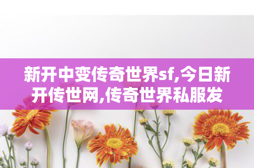新开中变传奇世界sf,今日新开传世网,传奇世界私服发布,今日新开传世网
