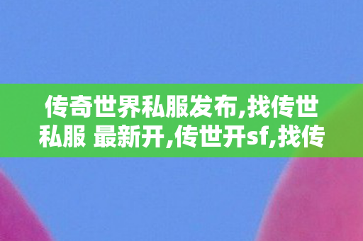 传奇世界私服发布,找传世私服 最新开,传世开sf,找传世私服 最新开