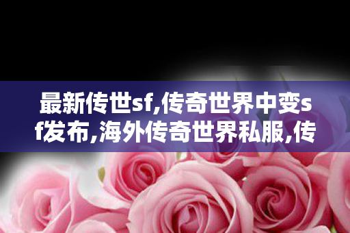 最新传世sf,传奇世界中变sf发布,海外传奇世界私服,传奇世界中变sf发布