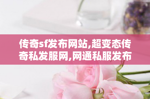 传奇sf发布网站,超变态传奇私发服网,网通私服发布网,超变态传奇私发服网