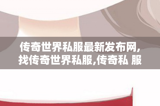 传奇世界私服最新发布网,找传奇世界私服,传奇私 服网站,找传奇世界私服