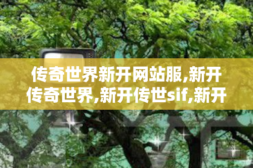 传奇世界新开网站服,新开传奇世界,新开传世sif,新开传奇世界