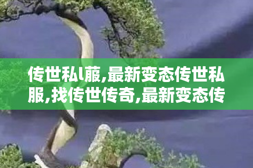 传世私l菔,最新变态传世私服,找传世传奇,最新变态传世私服