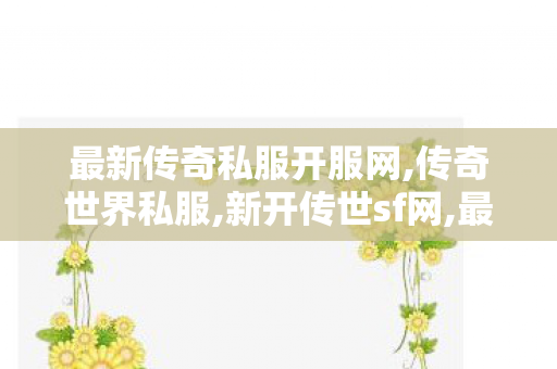 最新传奇私服开服网,传奇世界私服,新开传世sf网,最新开传世私服,传奇世界私服,新开传世sf网