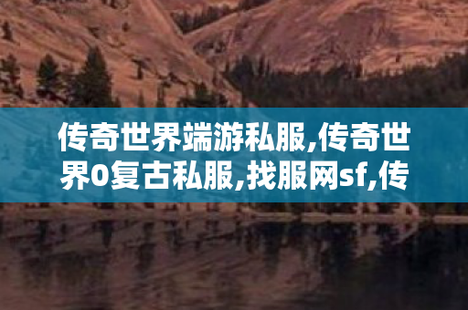 传奇世界端游私服,传奇世界0复古私服,找服网sf,传奇世界0复古私服