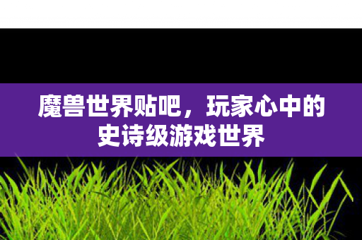 魔兽世界贴吧，玩家心中的史诗级游戏世界