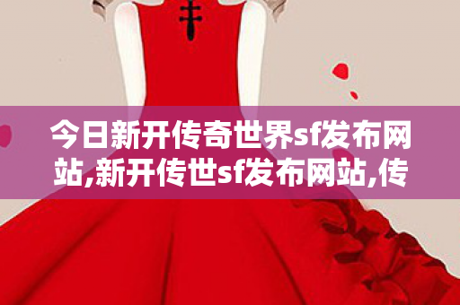 今日新开传奇世界sf发布网站,新开传世sf发布网站,传奇世界私服,传世私服网,新开传世sf发布网站