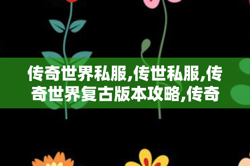 传奇世界私服,传世私服,传奇世界复古版本攻略,传奇世界开服网,传奇世界复古版本攻略