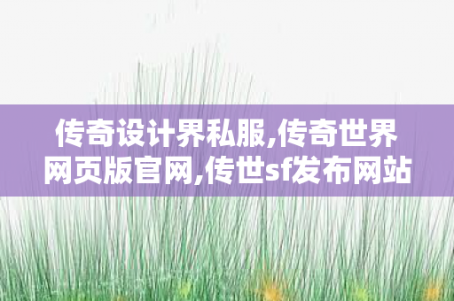 传奇设计界私服,传奇世界网页版官网,传世sf发布网站,传奇世界网页版官网