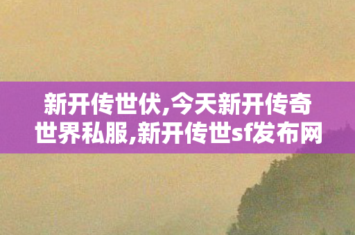 新开传世伏,今天新开传奇世界私服,新开传世sf发布网,今天新开传奇世界私服
