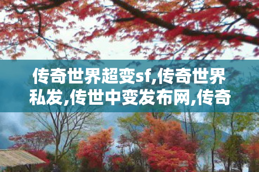 传奇世界超变sf,传奇世界私发,传世中变发布网,传奇世界私发