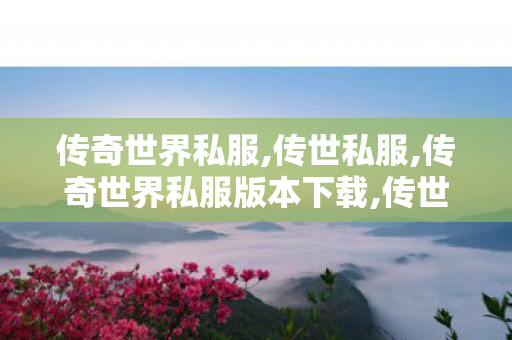 传奇世界私服,传世私服,传奇世界私服版本下载,传世网站发布网,传奇世界私服版本下载