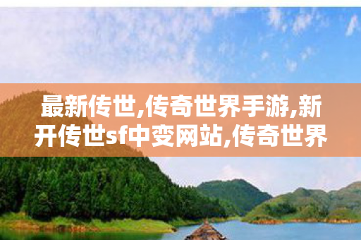 最新传世,传奇世界手游,新开传世sf中变网站,传奇世界手游