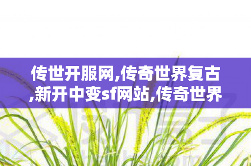 传世开服网,传奇世界复古,新开中变sf网站,传奇世界复古