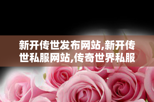 新开传世发布网站,新开传世私服网站,传奇世界私服,新开私服,新开传世私服网站
