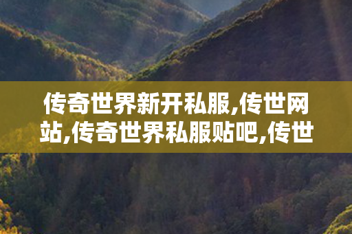 传奇世界新开私服,传世网站,传奇世界私服贴吧,传世网站