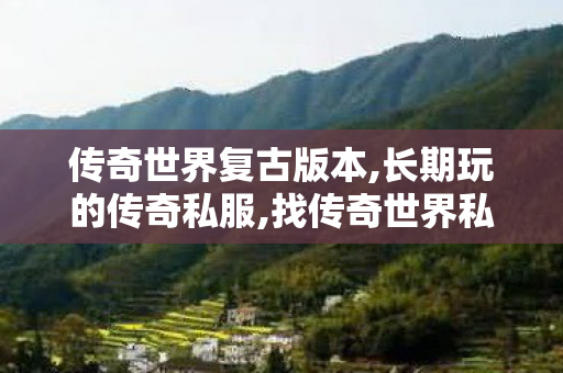 传奇世界复古版本,长期玩的传奇私服,找传奇世界私服网址,长期玩的传奇私服