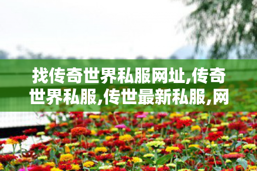 找传奇世界私服网址,传奇世界私服,传世最新私服,网通传奇,传奇世界私服,传世最新私服