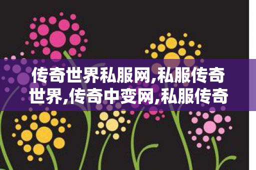 传奇世界私服网,私服传奇世界,传奇中变网,私服传奇世界