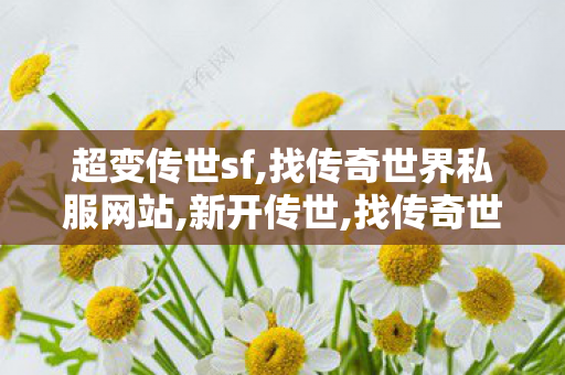 超变传世sf,找传奇世界私服网站,新开传世,找传奇世界私服网站