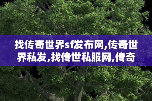 找传奇世界sf发布网,传奇世界私发,找传世私服网,传奇世界私发
