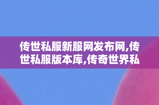 传世私服新服网发布网,传世私服版本库,传奇世界私服网站发布网,传世私服版本库