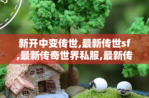 新开中变传世,最新传世sf,最新传奇世界私服,最新传世sf