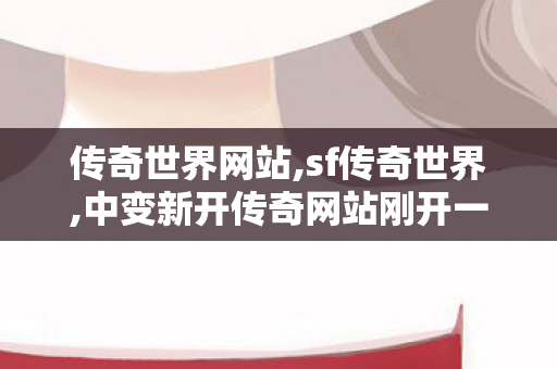 传奇世界网站,sf传奇世界,中变新开传奇网站刚开一秒,sf传奇世界