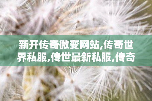 新开传奇微变网站,传奇世界私服,传世最新私服,传奇新服网发布网,传奇世界私服,传世最新私服