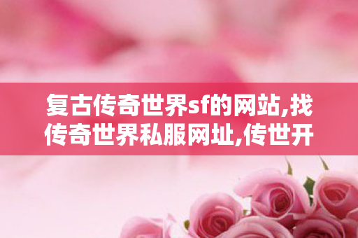 复古传奇世界sf的网站,找传奇世界私服网址,传世开服网,找传奇世界私服网址