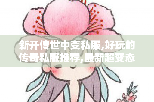 新开传世中变私服,好玩的传奇私服推荐,最新超变态传世私服,好玩的传奇私服推荐