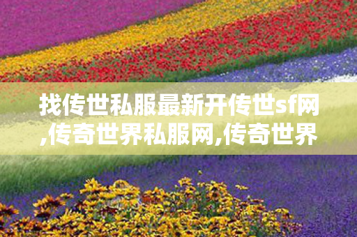 找传世私服最新开传世sf网,传奇世界私服网,传奇世界网页版官网,传奇世界私服网